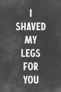 I Shaved My Legs For You: Lined Notebook - Better Than An Adult Greeting Card For Lovers