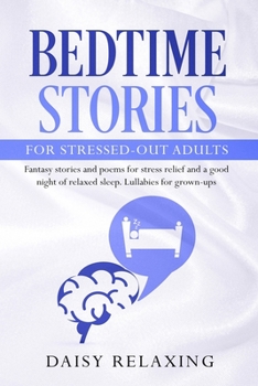 Bedtime Stories for Stressed-Out Adults: Fantasy stories and poems for stress relief and a good night of relaxed sleep. Lullabies for grown-ups