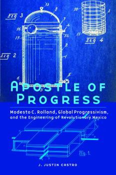 Apostle of Progress: Modesto C. Rolland, Global Progressivism, and the Engineering of Revolutionary Mexico