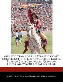 Athletic Teams of the Atlantic Coast Conference : The Boston College Eagles, Florida State Seminoles, Clemson Tigers, Maryland Terrapins, et. Al