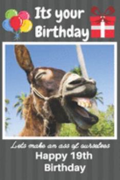 Its Your Birthday Lets Make An Ass Of Ourselves Happy 19th Birthday: Funny Donkey 19th Birthday Gifts for Men and Woman / Birthday Card / Birthday ... Donkey Donkey (6 x 9 - 110 Blank Lined Pages)
