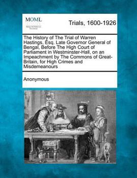 The History of The Trial of Warren Hastings, Esq. Late Governor General of Bengal, Before The High Court of Parliament in Westminster-Hall, on an ... for High Crimes and Misdemeanours