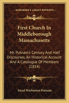 First Church in Middleborough, Mass.: Mr. Putnam's Century and Half Discourses, an Historical Account: and a Catalogue of Members