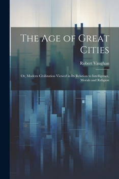 The Age of Great Cities: Or, Modern Society Viewed in Its Relation to Intelligence, Morals, and Religion