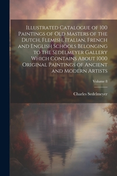 Illustrated Catalogue of 100 Paintings of Old Masters of the Dutch, Flemish, Italian, French and English Schools Belonging to the Sedelmeyer Gallery ... of Ancient and Modern Artists; Volume 8
