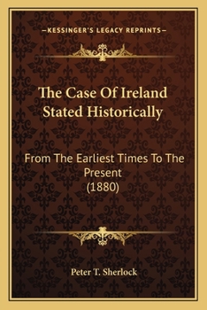 The Case Of Ireland Stated Historically: From The Earliest Times To The Present...