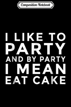 Composition Notebook: I Like To Party And I Mean Eat Cake Funny Celebrate  Journal/Notebook Blank Lined Ruled 6x9 100 Pages