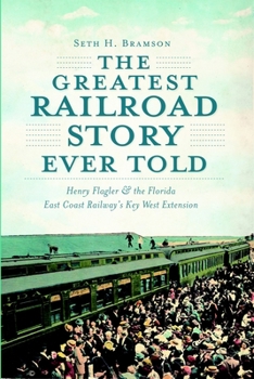 The Greatest Railroad Story Ever Told: Henry Flagler & the Florida East Coast Railway's Key West Extension (FL) (The History Press)