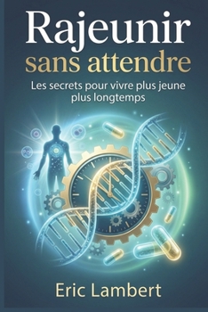 Rajeunir sans attendre: Les secrets pour vivre plus jeune plus longtemps (French Edition)
