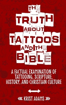 The Truth About Tattoos & The Bible: A Factual Examination Of Tattooing, Scripture, History, and Christian Culture