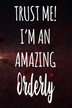 Trust Me! I'm An Amazing Orderly: The perfect gift for the professional in your life - Funny 119 page lined journal!