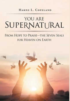 You Are Supernatural: From Hope to Praise-the Seven Seals for Heaven on Earth