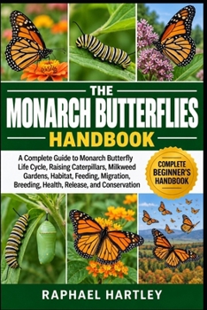 THE MONARCH BUTTERFLIES HANDBOOK: A Complete Guide to Monarch Butterfly Life Cycle, Raising Caterpillars, Milkweed Gardens, Habitat, Feeding, Migration, Breeding, Health, Release, and Conservation