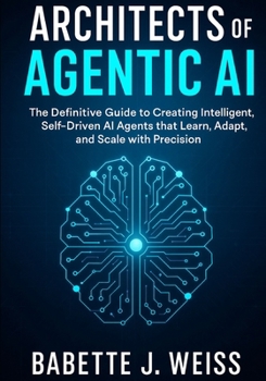 Paperback Architects of Agentic AI: The Definitive Guide to Creating Intelligent, Self-Driven AI Agents that Learn, Adapt, and Scale with Precision Book