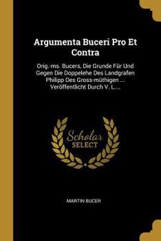 Paperback Argumenta Buceri Pro Et Contra: Orig.-ms. Bucers, Die Grunde Für Und Gegen Die Doppelehe Des Landgrafen Philipp Des Gross-müthigen ... Veröffentlicht [German] Book