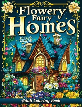 Flowery Fairy Homes Adult Coloring Book: A Collection of 50 Illustrations featuring Grayscale Fantasy Scenes, Enchanting Fairy Houses and Magical Landscapes
