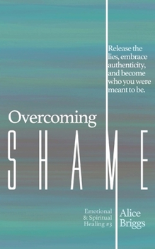 Overcoming Shame: Release the lies, embrace authenticity, and flourish in your destiny. (Emotional and Spiritual Healing)