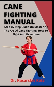Cane Fighting Manual: Step By Step Guide On Mastering The Art Of Cane Fighting, How To Fight And Overcome
