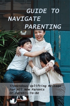Paperback Guide To Navigate Parenting: Tremendous Uplifting Message For All New Parents Or Parents-To-Be: Parenting Books For Dads With Daughters Book