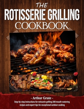 Paperback The Rotisserie Grilling Cookbook: Step-by-step instructions for rotisserie grilling 300 mouth-watering recipes and expert tips for exceptional outdoor Book