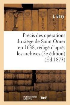 Paperback Précis Des Opérations Du Siège de Saint-Omer En 1638, Rédigé d'Après Les Archives de Cette: Ville Et Des Documents Inédits, Recueillis Dans Les Commun [French] Book