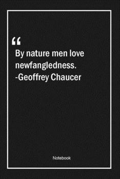 By nature, men love newfangledness. -Geoffrey Chaucer: Lined Gift Notebook With Unique Touch Journal Lined Premium 120 Pages men Quotes