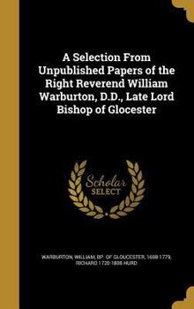Hardcover A Selection From Unpublished Papers of the Right Reverend William Warburton, D.D., Late Lord Bishop of Glocester Book