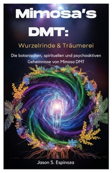 Mimosa’s DMT: Wurzelrinde & Träumerei: Die botanischen, spirituellen und psychoaktiven Geheimnisse von Mimosa DMT