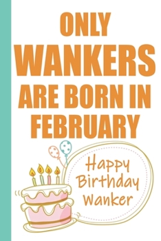 Only Wankers are Born in February Happy Birthday Wanker: Funny Blank Lined Notebook | Blank Journal Makes a Great  Gag Gift for Friends and Family | Better Than a Card