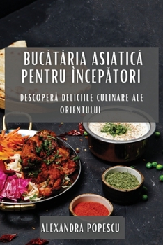 Paperback Buc&#259;t&#259;ria Asiatic&#259; pentru Încep&#259;tori: Descoper&#259; Deliciile Culinare ale Orientului [Romanian] Book