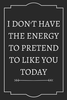 I DON'T HAVE THE ENERGY TO PRETEND TO LIKE YOU TODAY: Perfect Gift (100 Pages, Blank Notebook, 6 x 9) (Cool Notebooks) Paperback