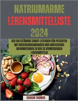 NATRIUMARME LEBENSMITTELLISTE 2024: Der vollständige Chart-Leitfaden für Patienten mit Nierenerkrankungen und umfassende Informationen zu den zu vermeidenden Lebensmitteln (German Edition)