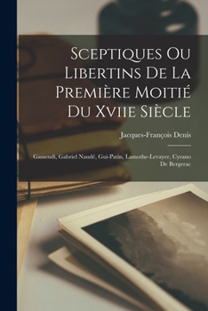 Sceptiques Ou Libertins De La Première Moitié Du Xviie Siècle: Gassendi, Gabriel Naudé, Gui-Patin, Lamothe-Levayer, Cyrano De Bergerac