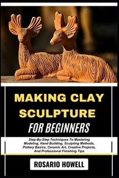 Paperback Making Clay Sculpture for Beginners: Step-By-Step Techniques To Mastering Modeling, Hand Building, Sculpting Methods, Pottery Basics, Ceramic Art, Cre Book
