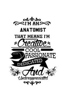 Paperback I'm An Anatomist That Means I'm Creative, Cool, Passionate, Dedicated And Underappreciated: Original Anatomist Notebook, Journal Gift, Diary, Doodle G Book