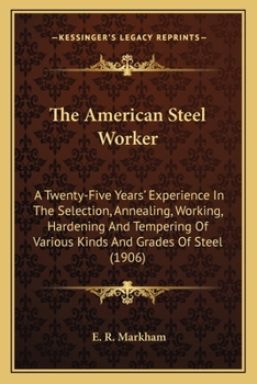 Paperback The American Steel Worker: A Twenty-Five Years' Experience In The Selection, Annealing, Working, Hardening And Tempering Of Various Kinds And Gra Book