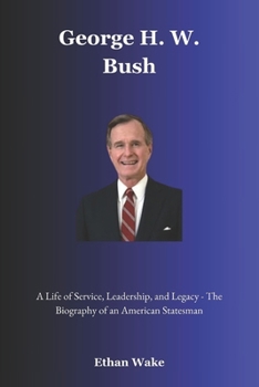 George H. W. Bush: A Life of Service, Leadership, and Legacy – The Biography of an American Statesman