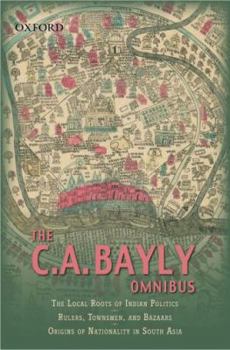 Hardcover The C.A Bayly Omnibus: Comprimising The Local Roots of Indian Politics; Rural Conflict and the Roots of Indian Nationalism; Rulers, townsmen, and Bazaars; Origins of Nationality in South Asia Book