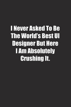 Paperback I Never Asked To Be The World's Best UI Designer But Here I Am Absolutely Crushing It.: Lined notebook Book