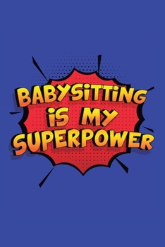 Babysitting Is My Superpower: A 6x9 Inch Softcover Diary Notebook With 110 Blank Lined Pages. Funny Babysitting Journal to write in. Babysitting Gift and SuperPower Design Slogan