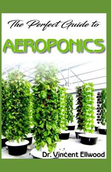 The Perfect Guide To Aeroponics: A Beginner step by step on the basics of Aeroponics! Discover the Truth!