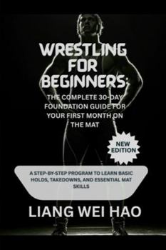 Wrestling for Beginners: The Complete 30-Day Foundation Guide for Your First Month on the Mat (New Edition): A Step-by-Step Program to Learn Basic Holds, Takedowns, and Essential Mat Skills