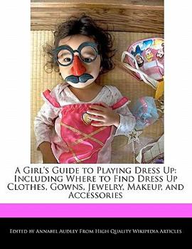 Paperback A Girl's Guide to Playing Dress Up: Including Where to Find Dress Up Clothes, Gowns, Jewelry, Makeup, and Accessories Book