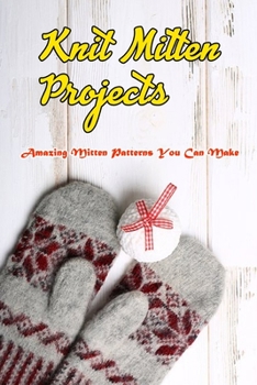 Paperback Knit Mitten Projects: Amazing Mitten Patterns You Can Make: Knitting Patterns for Mittens Book