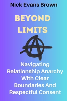 Paperback Beyond Limits: Navigating Relationship Anarchy With Clear Boundaries And Respectful Consent; All You Need To Know About Open Relation Book