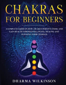 Paperback Chakras for Beginners: A Complete Guide on How Awaken Positive Energy and Gain Health through Balancing, Healing and Unlocking Your Chakras Book