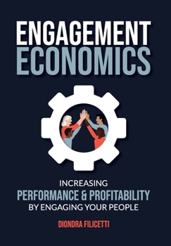 Engagement Economics: Increasing Performance & Profitability by Engaging Your People