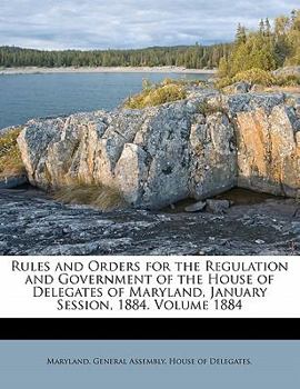 Rules and Orders for the Regulation and Government of the House of Delegates of Maryland, January Session, 1884. Volume 1884