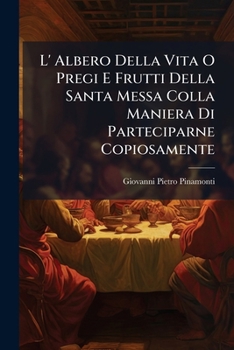 L' Albero Della Vita O Pregi E Frutti Della Santa Messa Colla Maniera Di Parteciparne Copiosamente: Opera...