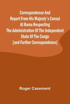 Paperback Correspondence and Report from His Majesty's Consul at Boma Respecting the Administration of the Independent State of the Congo [and Further Correspon Book